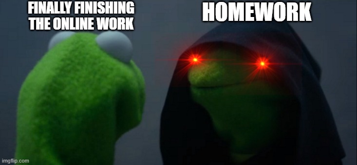 Evil Kermit | FINALLY FINISHING THE ONLINE WORK; HOMEWORK | image tagged in memes,evil kermit,funny,true,relatable,annoying | made w/ Imgflip meme maker
