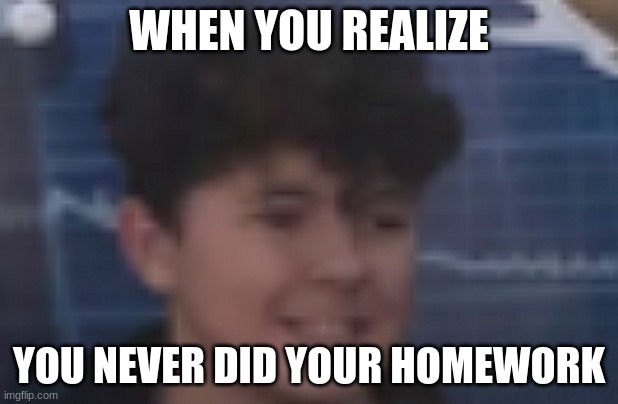 oof | WHEN YOU REALIZE; YOU NEVER DID YOUR HOMEWORK | image tagged in oh no,sad but true | made w/ Imgflip meme maker