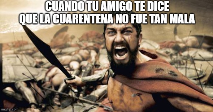 Sparta Leonidas Meme | CUANDO TU AMIGO TE DICE QUE LA CUARENTENA NO FUE TAN MALA | image tagged in memes,sparta leonidas | made w/ Imgflip meme maker