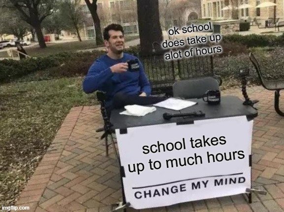 Change My Mind | ok school does take up alot of hours; school takes up to much hours | image tagged in memes,change my mind | made w/ Imgflip meme maker