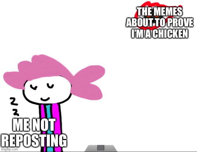 I no longer have respect for myself | THE MEMES ABOUT TO PROVE I’M A CHICKEN; ME NOT REPOSTING | image tagged in alwayzbread world ending nap | made w/ Imgflip meme maker