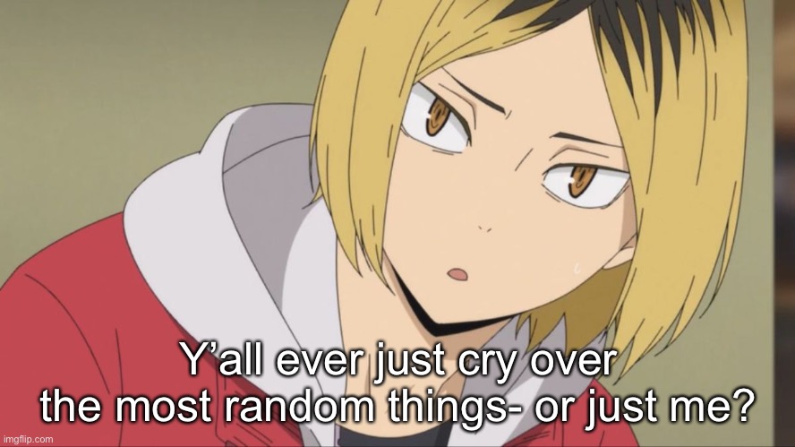 Kenma wot | Y’all ever just cry over the most random things- or just me? | image tagged in kenma wot | made w/ Imgflip meme maker