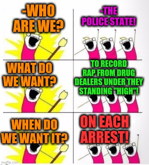 -Black magic songs. | -THE POLICE STATE! -WHO ARE WE? TO RECORD RAP FROM DRUG DEALERS UNDER THEY STANDING "HIGH"! WHAT DO WE WANT? ON EACH ARREST! WHEN DO WE WANT IT? | image tagged in who are we,police state,drug dealer,philosorapper,what do we want,arrested | made w/ Imgflip meme maker