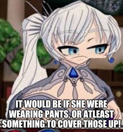 Cursed Weiss | IT WOULD BE IF SHE WERE WEARING PANTS, OR ATLEAST SOMETHING TO COVER THOSE UP! | image tagged in cursed weiss | made w/ Imgflip meme maker