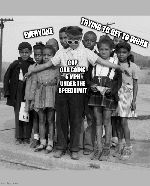 Speed Limit | TRYING TO GET TO WORK; EVERYONE; COP CAR GOING 5 MPH UNDER THE SPEED LIMIT | image tagged in police,cops,speed,traffic,cars,kids | made w/ Imgflip meme maker