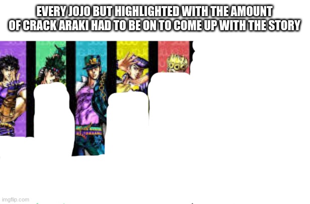 the last 3 are self explanatory | EVERY JOJO BUT HIGHLIGHTED WITH THE AMOUNT OF CRACK ARAKI HAD TO BE ON TO COME UP WITH THE STORY | made w/ Imgflip meme maker