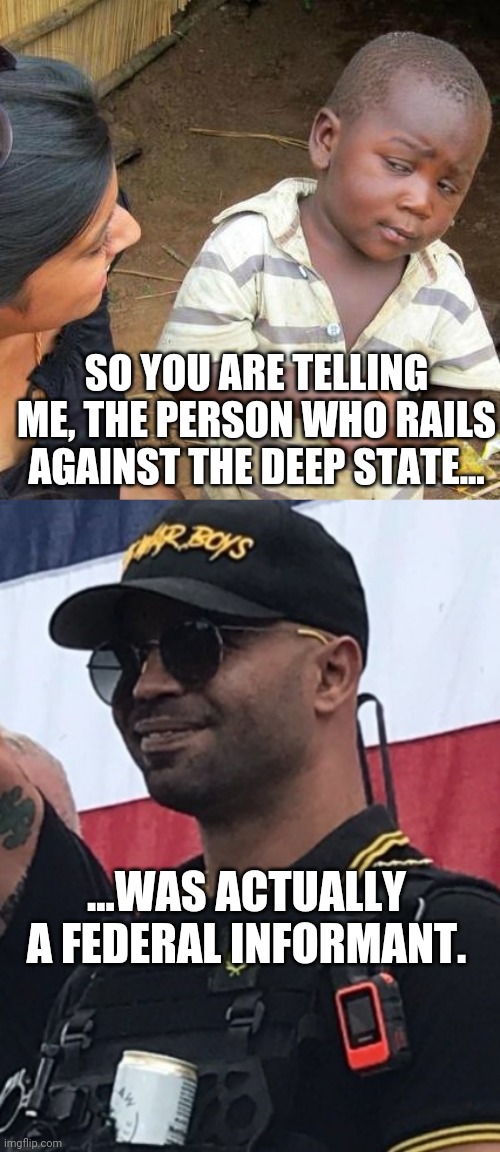 Wow, was an insider, trying to take down the inside.  Traitors all over the place.  He likes the government when he is working f | SO YOU ARE TELLING ME, THE PERSON WHO RAILS AGAINST THE DEEP STATE... ...WAS ACTUALLY A FEDERAL INFORMANT. | image tagged in memes,third world skeptical kid,hypocrites | made w/ Imgflip meme maker