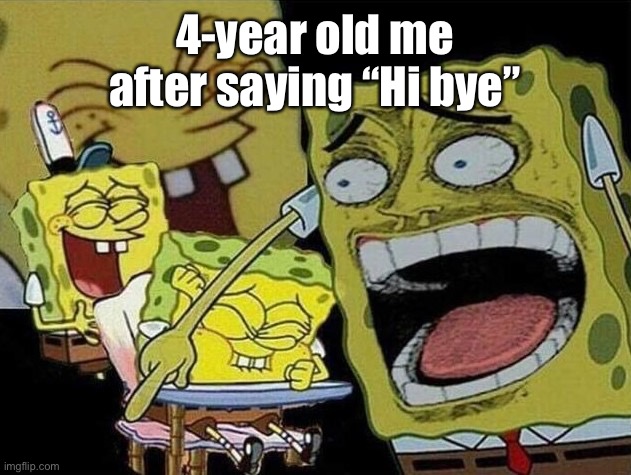 Seriously | 4-year old me after saying “Hi bye” | image tagged in spongebob laughing hysterically,barney will eat all of your delectable biscuits | made w/ Imgflip meme maker