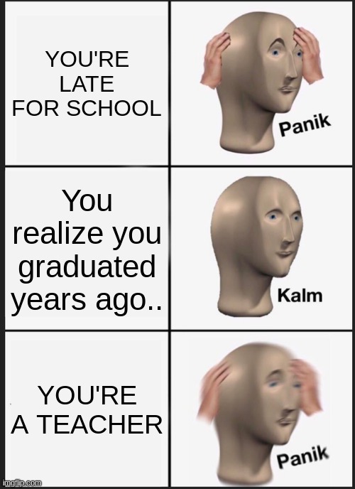 Panik Kalm Panik Meme | YOU'RE LATE FOR SCHOOL; You realize you graduated years ago.. YOU'RE A TEACHER | image tagged in memes,panik kalm panik | made w/ Imgflip meme maker