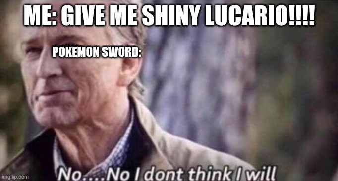 I HAVEN'T SEEN A SINGLE SHINY, EVER!!! AND I'M PISSED | ME: GIVE ME SHINY LUCARIO!!!! POKEMON SWORD: | image tagged in no i don't think i will | made w/ Imgflip meme maker