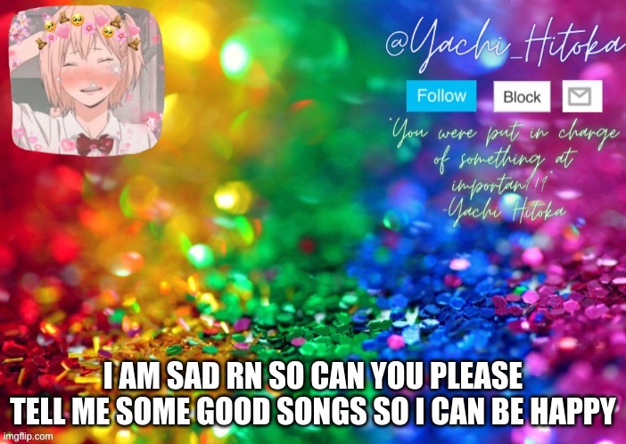 I AM SAD RN SO CAN YOU PLEASE TELL ME SOME GOOD SONGS SO I CAN BE HAPPY | image tagged in yachi's announcement temp | made w/ Imgflip meme maker