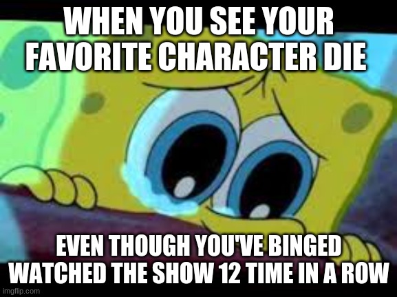 why spongebob.... why | WHEN YOU SEE YOUR FAVORITE CHARACTER DIE; EVEN THOUGH YOU'VE BINGED WATCHED THE SHOW 12 TIME IN A ROW | image tagged in sad spongebob | made w/ Imgflip meme maker