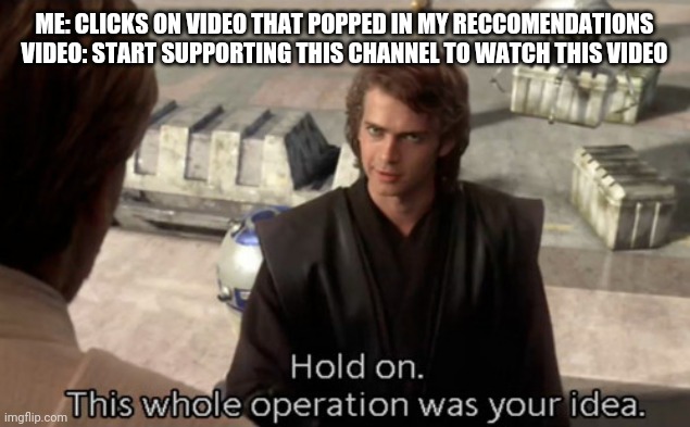 Hold on this whole operation was your idea | ME: CLICKS ON VIDEO THAT POPPED IN MY RECCOMENDATIONS
VIDEO: START SUPPORTING THIS CHANNEL TO WATCH THIS VIDEO | image tagged in hold on this whole operation was your idea | made w/ Imgflip meme maker