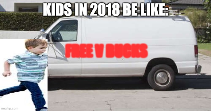 Big white van |  KIDS IN 2018 BE LIKE:; FREE V BUCKS | image tagged in big white van,kids | made w/ Imgflip meme maker