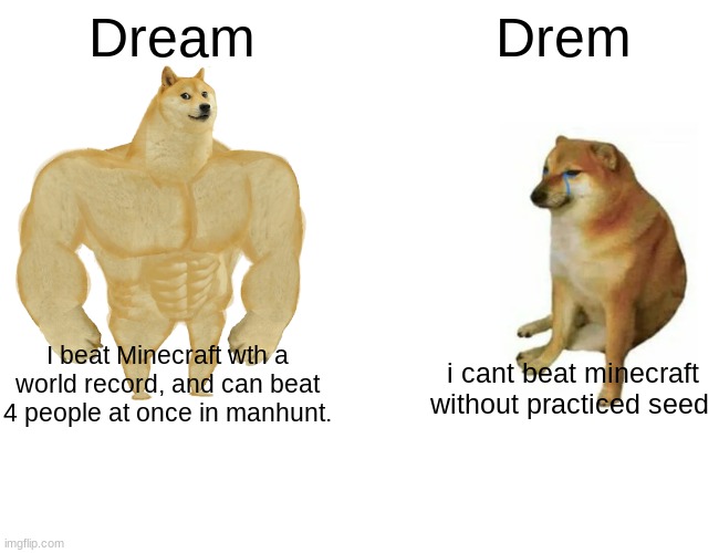 Buff Doge vs. Cheems Meme | Dream; Drem; I beat Minecraft wth a world record, and can beat 4 people at once in manhunt. i cant beat minecraft without practiced seed | image tagged in memes,buff doge vs cheems | made w/ Imgflip meme maker