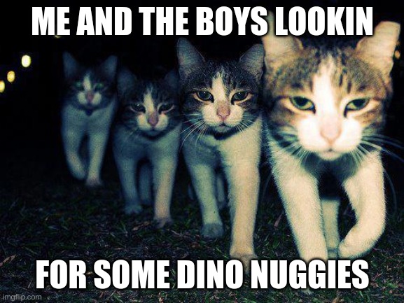 Wrong Neighboorhood Cats | ME AND THE BOYS LOOKIN; FOR SOME DINO NUGGIES | image tagged in memes,wrong neighboorhood cats | made w/ Imgflip meme maker