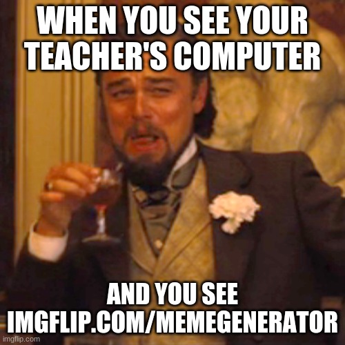 it actually happended | WHEN YOU SEE YOUR TEACHER'S COMPUTER; AND YOU SEE IMGFLIP.COM/MEMEGENERATOR | image tagged in memes,laughing leo | made w/ Imgflip meme maker