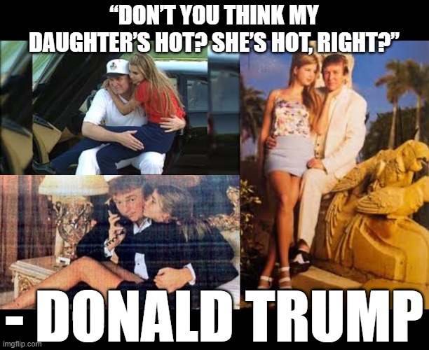 She's Hot | “DON’T YOU THINK MY DAUGHTER’S HOT? SHE’S HOT, RIGHT?”; - DONALD TRUMP | image tagged in trump,ivanka,pedophile,abuser,predator,child | made w/ Imgflip meme maker