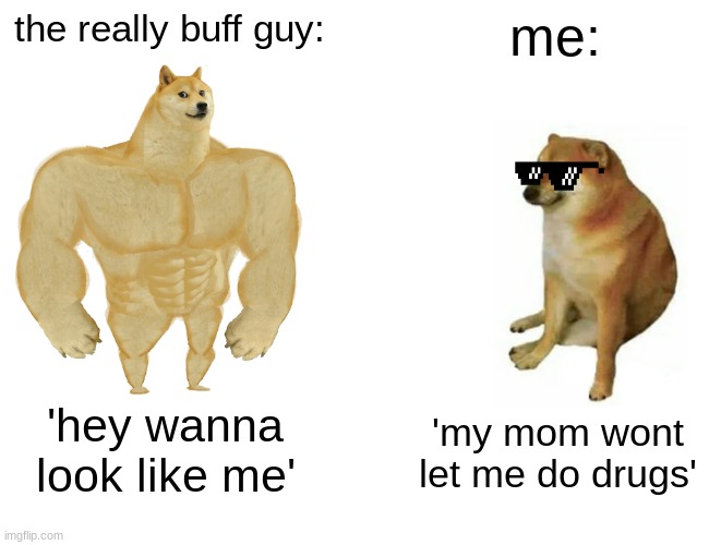 me mum knows best | the really buff guy:; me:; 'hey wanna look like me'; 'my mom wont let me do drugs' | image tagged in memes,buff doge vs cheems | made w/ Imgflip meme maker