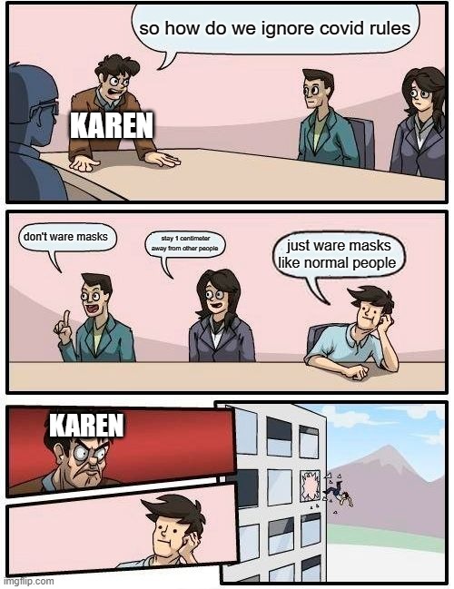 Boardroom Meeting Suggestion Meme | so how do we ignore covid rules; KAREN; don't ware masks; stay 1 centimeter away from other people; just ware masks like normal people; KAREN | image tagged in memes,boardroom meeting suggestion | made w/ Imgflip meme maker