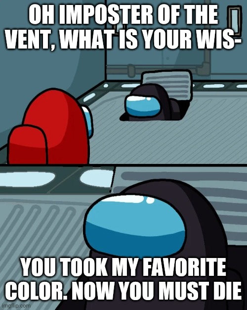 impostor of the vent | OH IMPOSTER OF THE VENT, WHAT IS YOUR WIS-; YOU TOOK MY FAVORITE COLOR. NOW YOU MUST DIE | image tagged in impostor of the vent | made w/ Imgflip meme maker