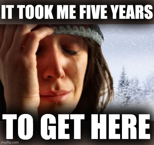 1st World Canadian Problems Meme | IT TOOK ME FIVE YEARS TO GET HERE | image tagged in memes,1st world canadian problems | made w/ Imgflip meme maker