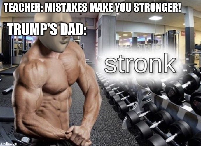 LMFAO | TRUMP'S DAD:; TEACHER: MISTAKES MAKE YOU STRONGER! | image tagged in meme man stronk | made w/ Imgflip meme maker