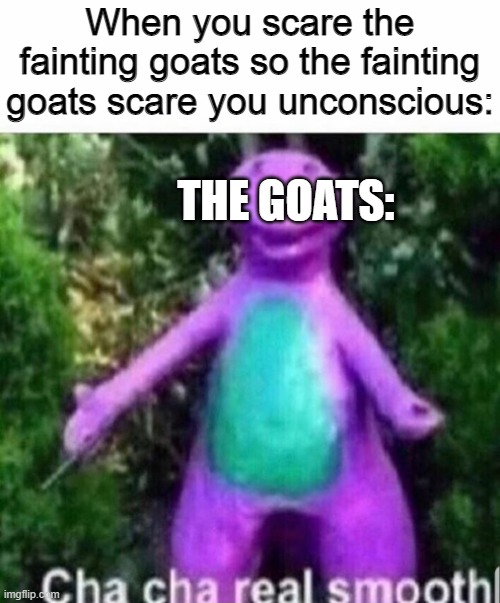 Cha cha real smooth | When you scare the fainting goats so the fainting goats scare you unconscious:; THE GOATS: | image tagged in cha cha real smooth,memes,fainting goats,you just got vectored | made w/ Imgflip meme maker