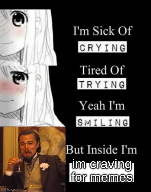 I'm Sick Of Crying | im craving for memes | image tagged in i'm sick of crying | made w/ Imgflip meme maker