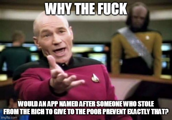 Picard Wtf Meme | WHY THE FUCK; WOULD AN APP NAMED AFTER SOMEONE WHO STOLE FROM THE RICH TO GIVE TO THE POOR PREVENT EXACTLY THAT? | image tagged in memes,picard wtf | made w/ Imgflip meme maker