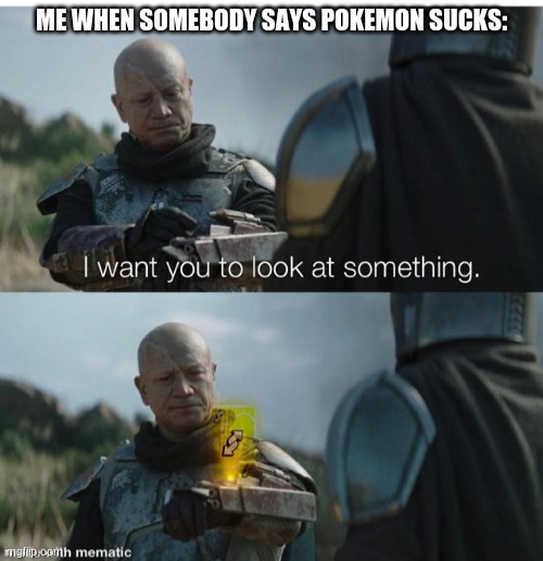 I want you to look at something, no u | ME WHEN SOMEBODY SAYS POKEMON SUCKS: | image tagged in i want you to look at something no u | made w/ Imgflip meme maker