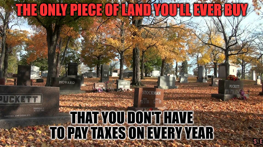 graveyard | THE ONLY PIECE OF LAND YOU'LL EVER BUY; THAT YOU DON'T HAVE TO PAY TAXES ON EVERY YEAR; S_E | image tagged in graveyard | made w/ Imgflip meme maker