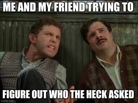 who asked |  ME AND MY FRIEND TRYING TO; FIGURE OUT WHO THE HECK ASKED | image tagged in mouse hunt | made w/ Imgflip meme maker