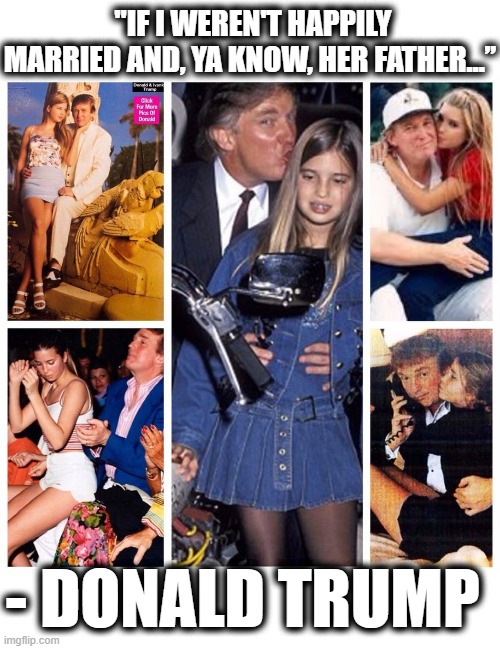 FATHER | "IF I WEREN'T HAPPILY MARRIED AND, YA KNOW, HER FATHER…”; - DONALD TRUMP | image tagged in trump,ivanka,pedophile,predator,abuser,molester | made w/ Imgflip meme maker