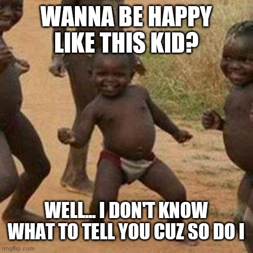 What's up? |  WANNA BE HAPPY LIKE THIS KID? WELL... I DON'T KNOW WHAT TO TELL YOU CUZ SO DO I | image tagged in memes,third world success kid | made w/ Imgflip meme maker