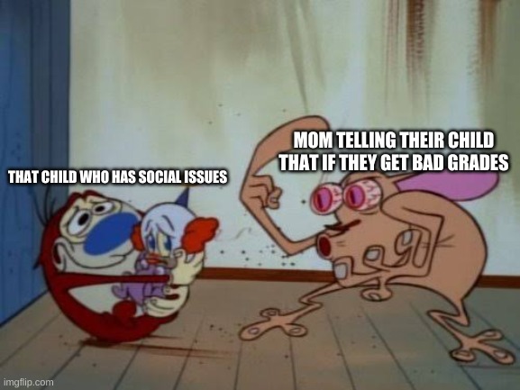 2021 moms | MOM TELLING THEIR CHILD THAT IF THEY GET BAD GRADES; THAT CHILD WHO HAS SOCIAL ISSUES | image tagged in stimpy explaining,moms,school | made w/ Imgflip meme maker