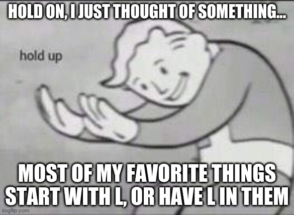 Coincidence? I THINK NOT! | HOLD ON, I JUST THOUGHT OF SOMETHING... MOST OF MY FAVORITE THINGS START WITH L, OR HAVE L IN THEM | image tagged in fallout hold up | made w/ Imgflip meme maker