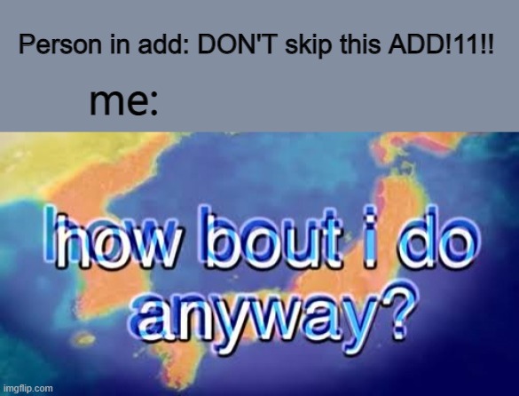 I hate those advertisements | Person in add: DON'T skip this ADD!11!! me: | image tagged in how bout i do anyway | made w/ Imgflip meme maker