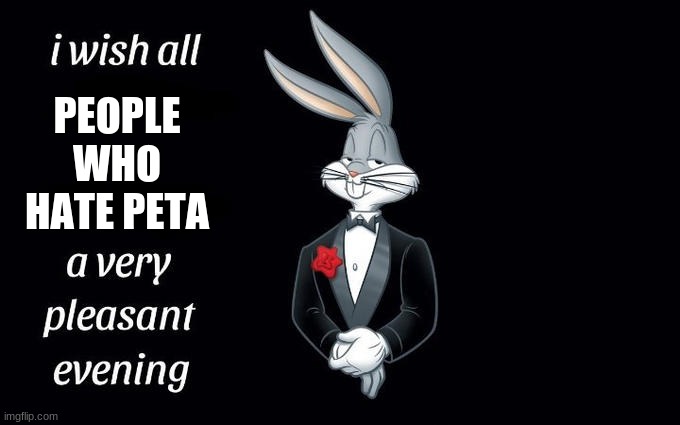 I wish all the X a very pleasant evening | PEOPLE WHO HATE PETA | image tagged in i wish all the x a very pleasant evening | made w/ Imgflip meme maker
