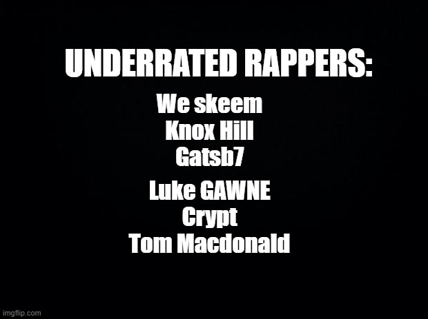 What songs you need to listen to in the comments | UNDERRATED RAPPERS:; We skeem
Knox Hill
Gatsb7; Luke GAWNE
Crypt
Tom Macdonald | image tagged in black background | made w/ Imgflip meme maker