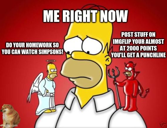 Homer Simpson Angel Devil | ME RIGHT NOW; POST STUFF ON IMGFLIP YOUR ALMOST AT 2000 POINTS YOU'LL GET A PUNCHLINE; DO YOUR HOMEWORK SO YOU CAN WATCH SIMPSONS! | image tagged in homer simpson angel devil | made w/ Imgflip meme maker