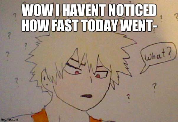 Bakugo what | WOW I HAVENT NOTICED HOW FAST TODAY WENT- | image tagged in bakugo what | made w/ Imgflip meme maker