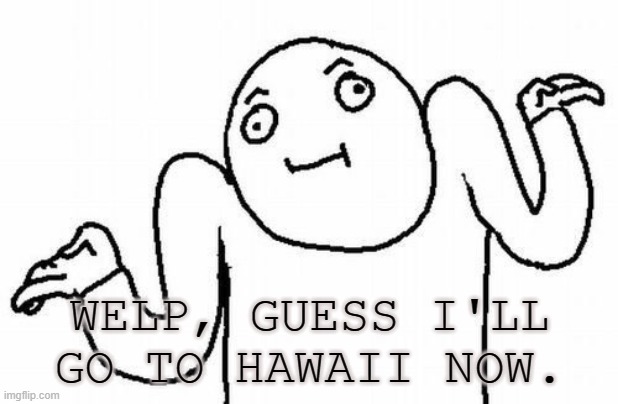 Welp | WELP, GUESS I'LL GO TO HAWAII NOW. | image tagged in welp | made w/ Imgflip meme maker