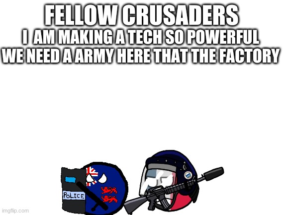 SOF save our factory | FELLOW CRUSADERS; I  AM MAKING A TECH SO POWERFUL
WE NEED A ARMY HERE THAT THE FACTORY | image tagged in blank white template,countryballs | made w/ Imgflip meme maker