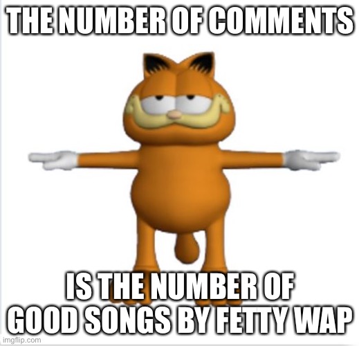 True | THE NUMBER OF COMMENTS; IS THE NUMBER OF GOOD SONGS BY FETTY WAP | image tagged in garfield t-pose,fetty wap is trash | made w/ Imgflip meme maker