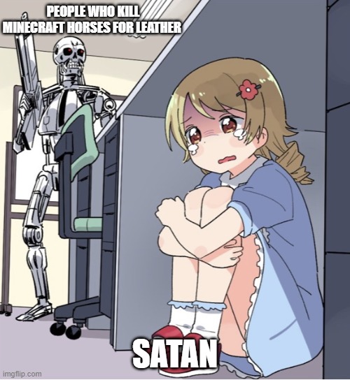 Anime Girl Hiding from Terminator | PEOPLE WHO KILL MINECRAFT HORSES FOR LEATHER; SATAN | image tagged in anime girl hiding from terminator | made w/ Imgflip meme maker
