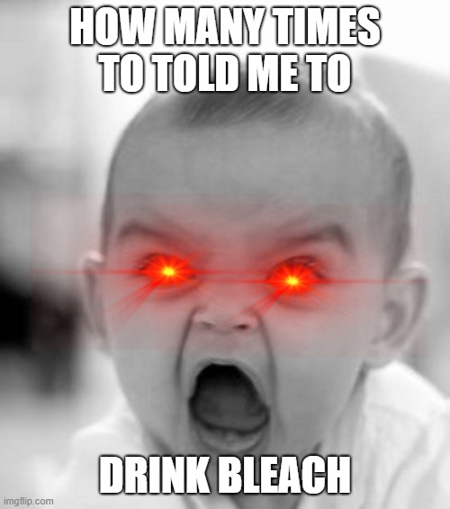 stop making me drink bleach | HOW MANY TIMES TO TOLD ME TO; DRINK BLEACH | image tagged in memes,angry baby,nodrinkbleach | made w/ Imgflip meme maker