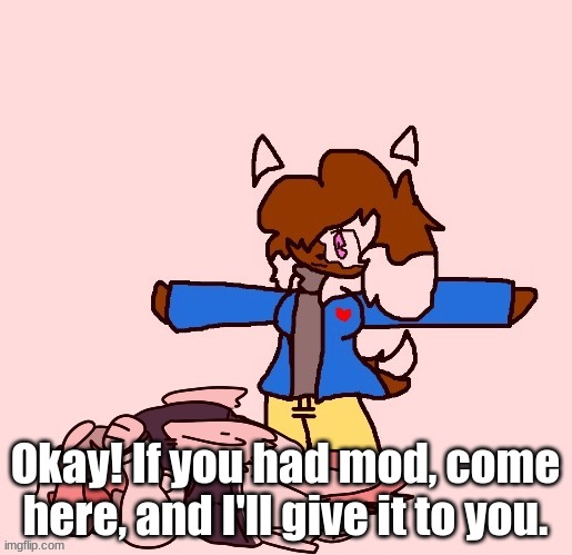 I just had to reset the system of mods, becuase there was SO MANY | Okay! If you had mod, come here, and I'll give it to you. | image tagged in cocoa tposing over akira | made w/ Imgflip meme maker