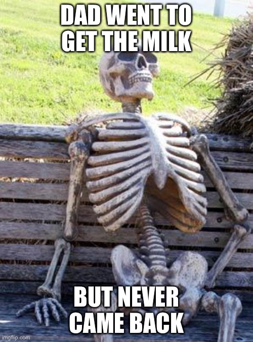 Waiting Skeleton Meme | DAD WENT TO GET THE MILK; BUT NEVER CAME BACK | image tagged in memes,waiting skeleton | made w/ Imgflip meme maker