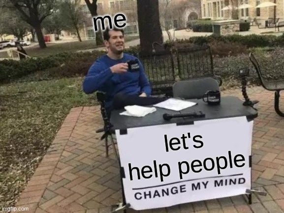 Change My Mind | me; let's help people | image tagged in memes,change my mind | made w/ Imgflip meme maker